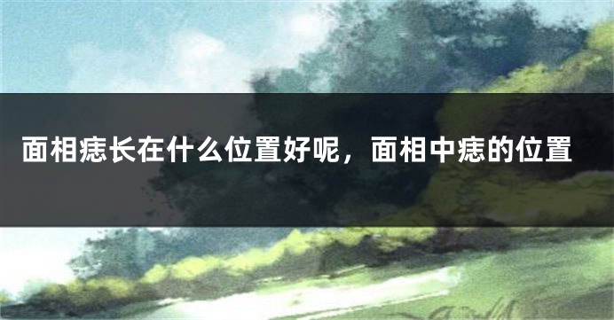 面相痣长在什么位置好呢，面相中痣的位置