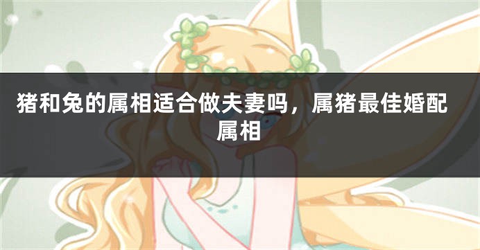猪和兔的属相适合做夫妻吗,属猪最佳婚配属相