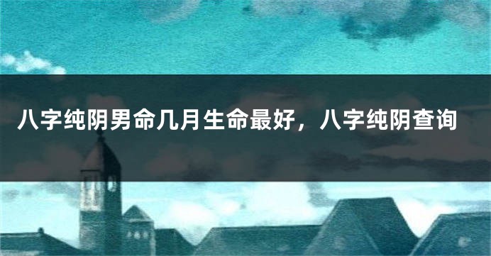 八字纯阴男命几月生命最好，八字纯阴查询