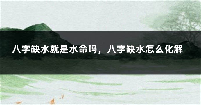 八字缺水就是水命吗，八字缺水怎么化解