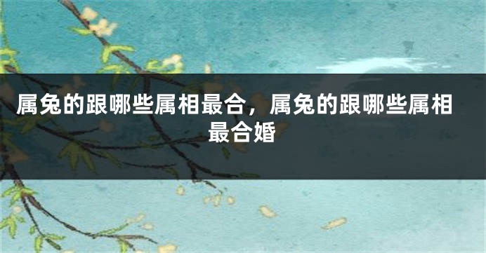 属兔的跟哪些属相最合，属兔的跟哪些属相最合婚