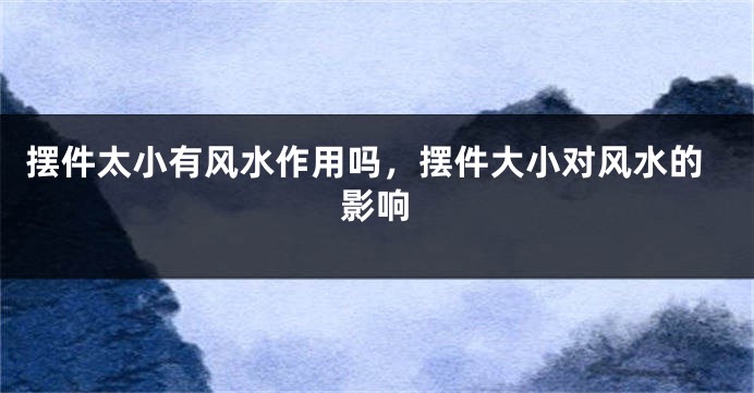 摆件太小有风水作用吗，摆件大小对风水的影响
