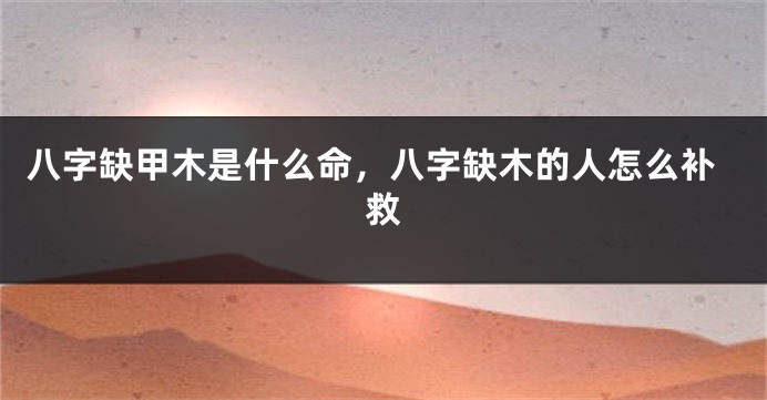 八字缺甲木是什么命，八字缺木的人怎么补救
