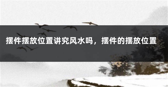 摆件摆放位置讲究风水吗，摆件的摆放位置