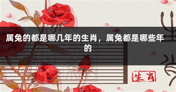 属兔的都是哪几年的生肖，属兔都是哪些年的