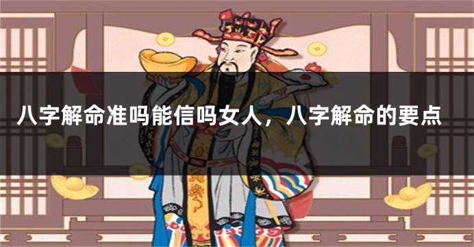 八字解命准吗能信吗女人，八字解命的要点