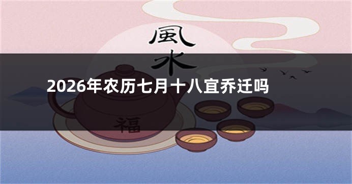 2026年农历七月十八宜乔迁吗