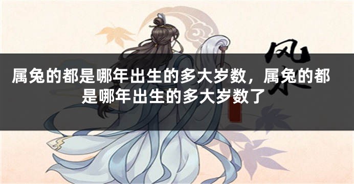 属兔的都是哪年出生的多大岁数，属兔的都是哪年出生的多大岁数了