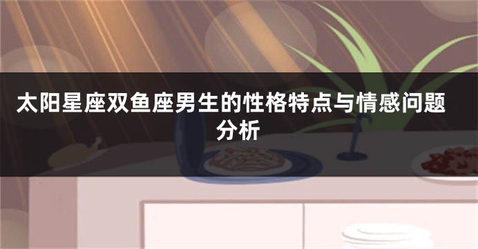 太阳星座双鱼座男生的性格特点与情感问题分析