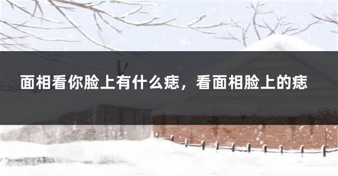 面相看你脸上有什么痣，看面相脸上的痣