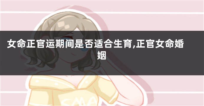 女命正官运期间是否适合生育,正官女命婚姻