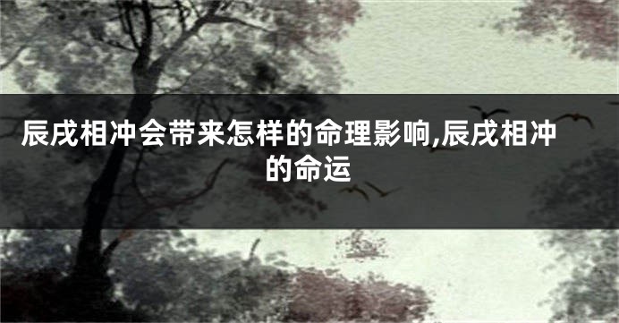 辰戌相冲会带来怎样的命理影响,辰戌相冲的命运