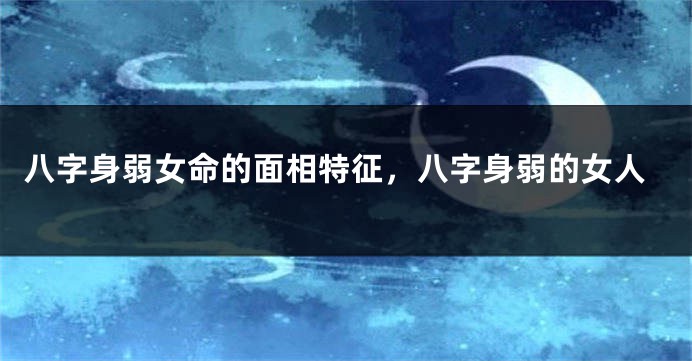 八字身弱女命的面相特征,八字身弱的女人