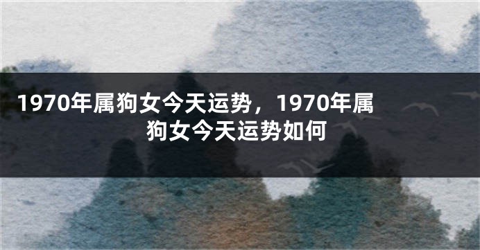 1970年属狗女今天运势,1970年属狗女今天运势如何