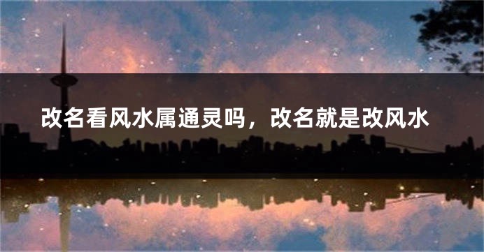 改名看风水属通灵吗，改名就是改风水