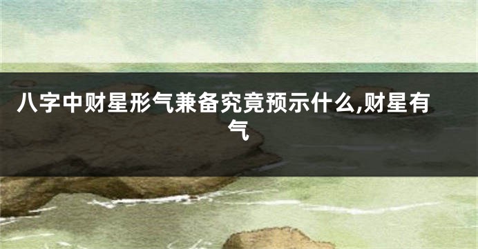 八字中财星形气兼备究竟预示什么,财星有气