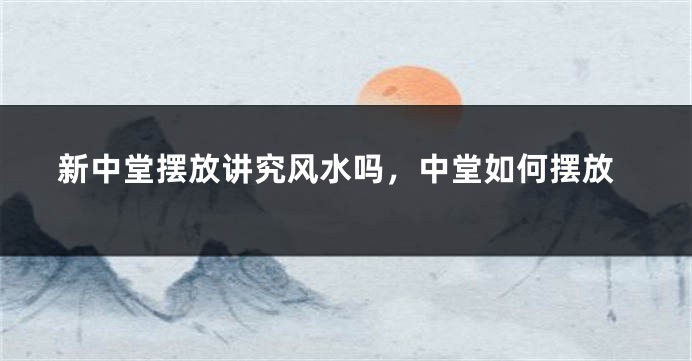 新中堂摆放讲究风水吗,中堂如何摆放