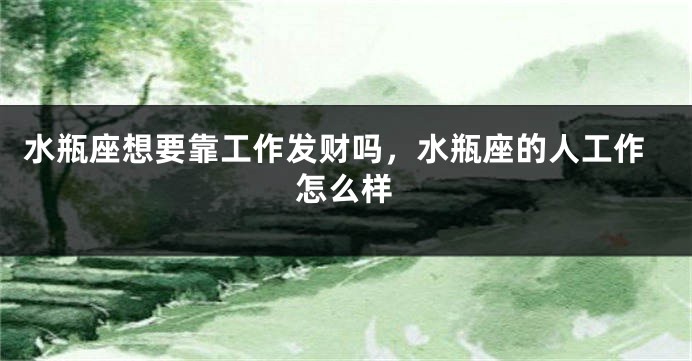 水瓶座想要靠工作发财吗,水瓶座的人工作怎么样