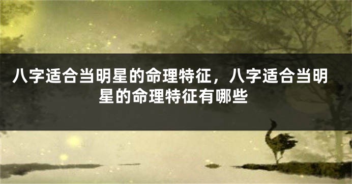 八字适合当明星的命理特征，八字适合当明星的命理特征有哪些