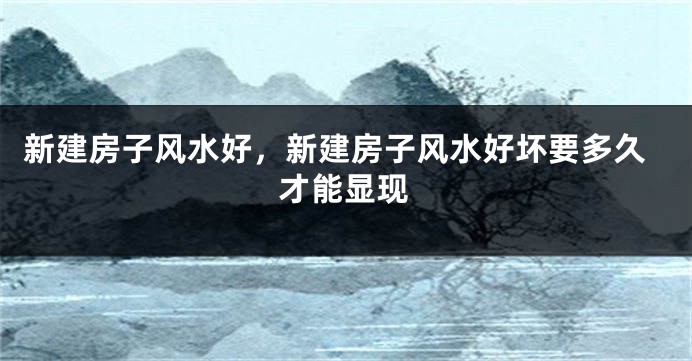 新建房子风水好，新建房子风水好坏要多久才能显现