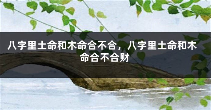 八字里土命和木命合不合，八字里土命和木命合不合财