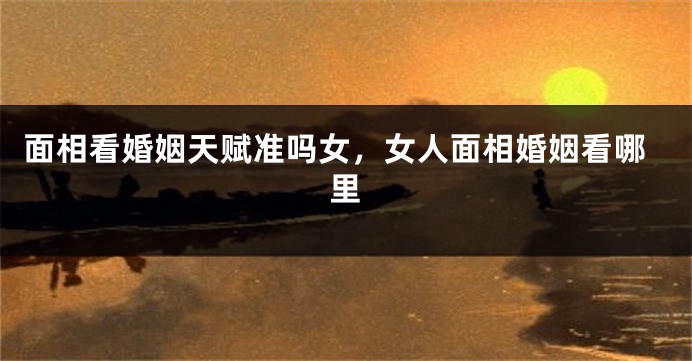 面相看婚姻天赋准吗女，女人面相婚姻看哪里