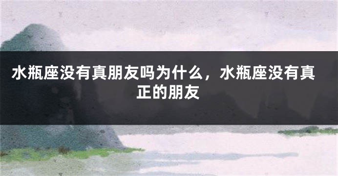 水瓶座没有真朋友吗为什么,水瓶座没有真正的朋友