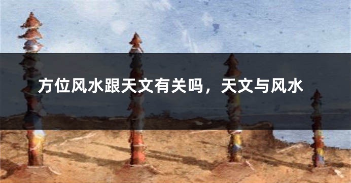 方位风水跟天文有关吗，天文与风水