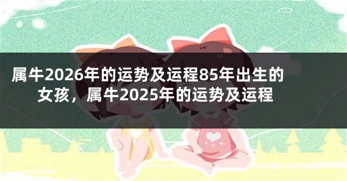 属牛2026年的运势及运程85年出生的女孩，属牛2025年的运势及运程