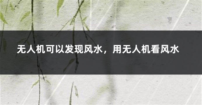 无人机可以发现风水，用无人机看风水