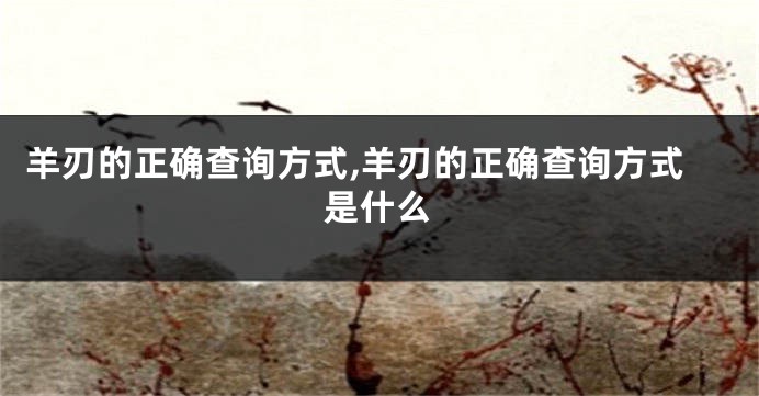 羊刃的正确查询方式,羊刃的正确查询方式是什么