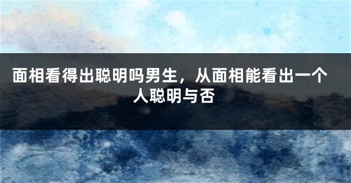 面相看得出聪明吗男生，从面相能看出一个人聪明与否
