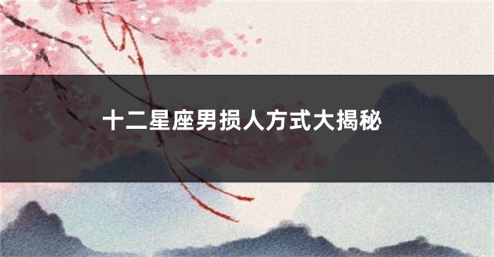十二星座男损人方式大揭秘