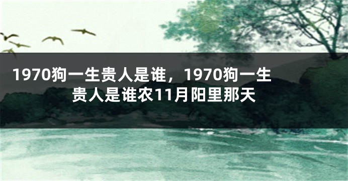 1970狗一生贵人是谁，1970狗一生贵人是谁农11月阳里那天