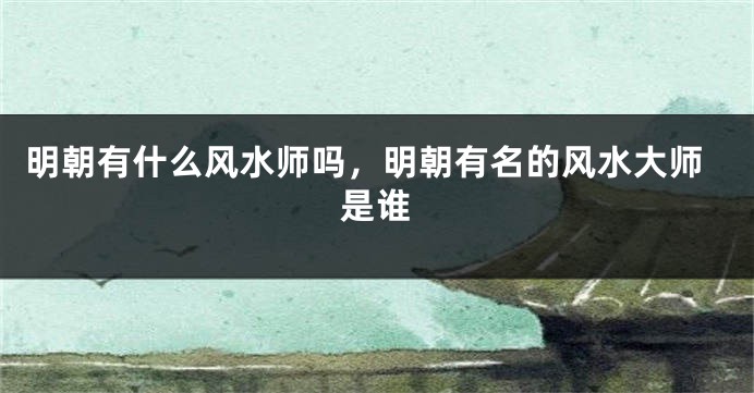 明朝有什么风水师吗，明朝有名的风水大师是谁