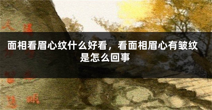面相看眉心纹什么好看,看面相眉心有皱纹是怎么回事