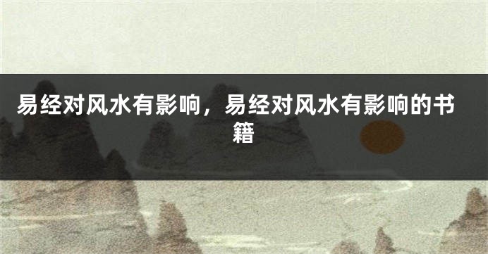 易经对风水有影响,易经对风水有影响的书籍