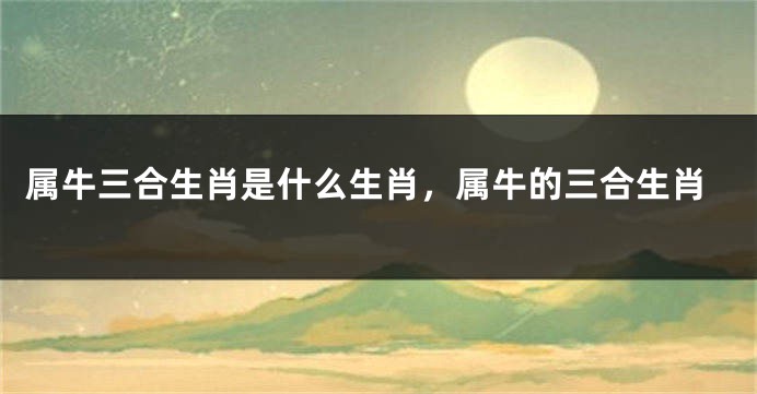属牛三合生肖是什么生肖，属牛的三合生肖