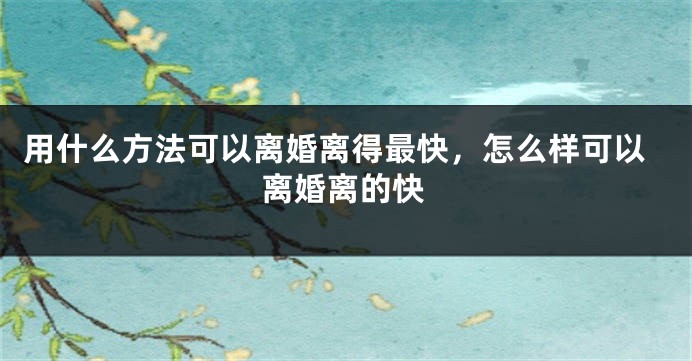 用什么方法可以离婚离得最快，怎么样可以离婚离的快