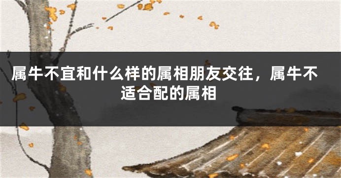 属牛不宜和什么样的属相朋友交往，属牛不适合配的属相