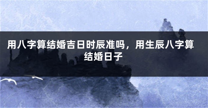 用八字算结婚吉日时辰准吗，用生辰八字算结婚日子