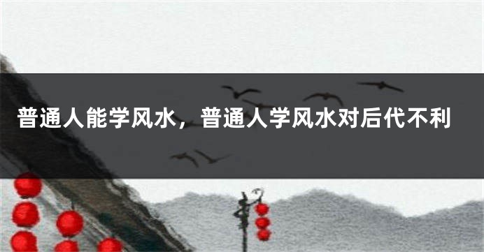 普通人能学风水，普通人学风水对后代不利