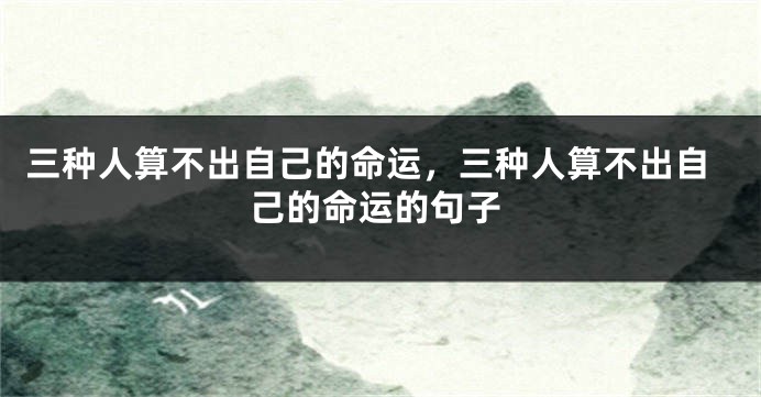 三种人算不出自己的命运，三种人算不出自己的命运的句子