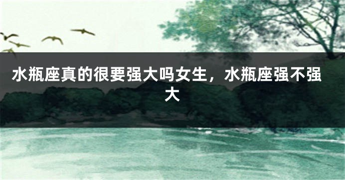 水瓶座真的很要强大吗女生，水瓶座强不强大