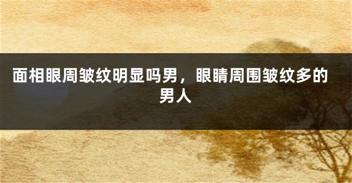 面相眼周皱纹明显吗男，眼睛周围皱纹多的男人