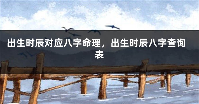 出生时辰对应八字命理，出生时辰八字查询表