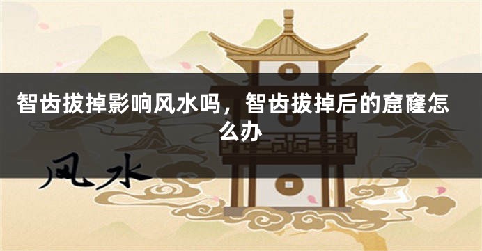 智齿拔掉影响风水吗，智齿拔掉后的窟窿怎么办