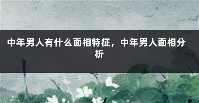 中年男人有什么面相特征，中年男人面相分析