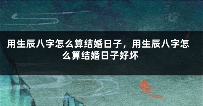 用生辰八字怎么算结婚日子,用生辰八字怎么算结婚日子好坏