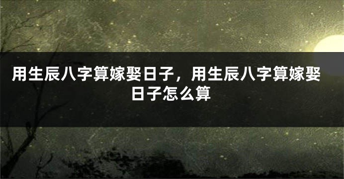 用生辰八字算嫁娶日子,用生辰八字算嫁娶日子怎么算